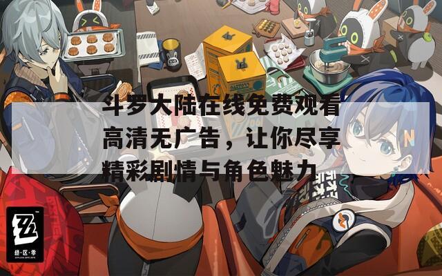 斗罗大陆在线免费观看高清无广告，让你尽享精彩剧情与角色魅力