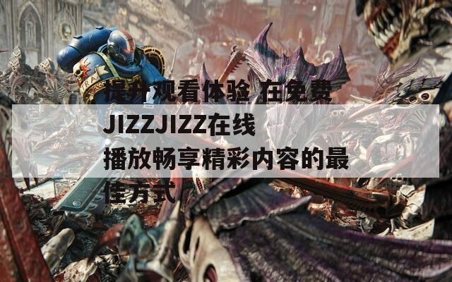 提升观看体验 在免费JIZZJIZZ在线播放畅享精彩内容的最佳方式