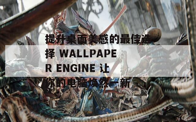 提升桌面美感的最佳选择 WALLPAPER ENGINE 让你的电脑焕然一新
