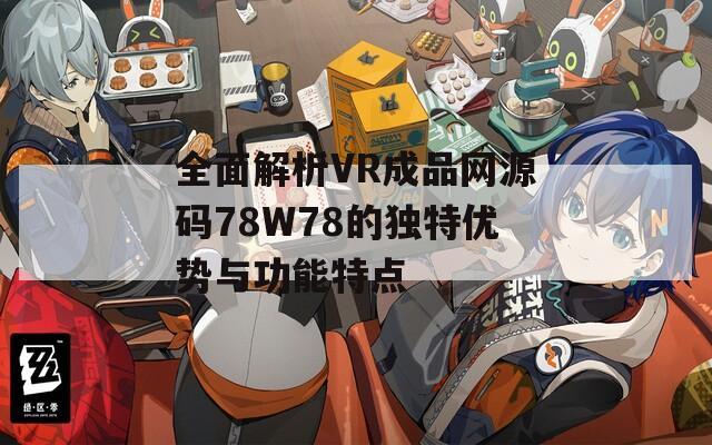 全面解析VR成品网源码78W78的独特优势与功能特点