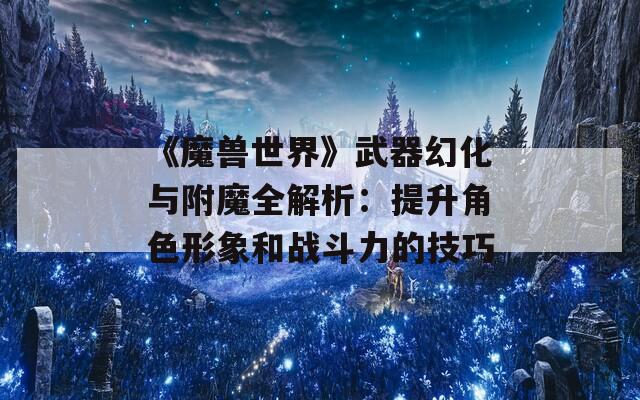 《魔兽世界》武器幻化与附魔全解析：提升角色形象和战斗力的技巧