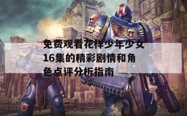 免费观看花样少年少女16集的精彩剧情和角色点评分析指南