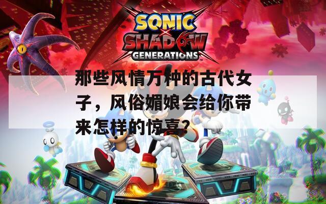 那些风情万种的古代女子，风俗媚娘会给你带来怎样的惊喜？