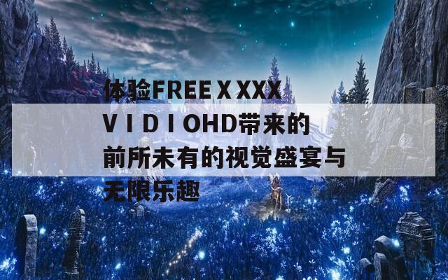体验FREEⅩXXXVⅠDⅠOHD带来的前所未有的视觉盛宴与无限乐趣