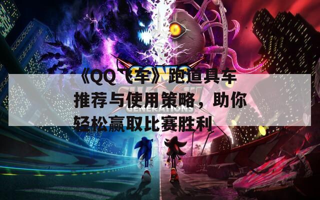《QQ飞车》跑道具车推荐与使用策略，助你轻松赢取比赛胜利
