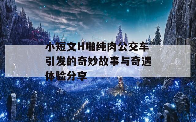 小短文H啪纯肉公交车引发的奇妙故事与奇遇体验分享
