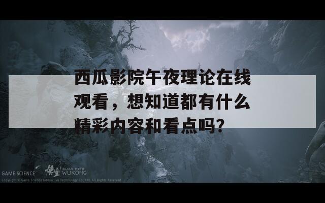 西瓜影院午夜理论在线观看，想知道都有什么精彩内容和看点吗？