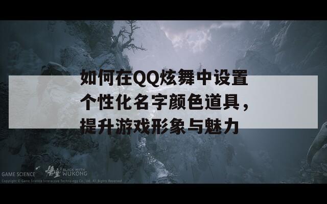 如何在QQ炫舞中设置个性化名字颜色道具，提升游戏形象与魅力