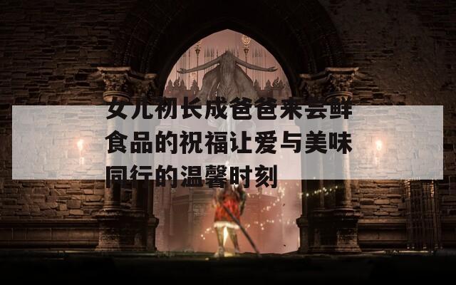 女儿初长成爸爸来尝鲜食品的祝福让爱与美味同行的温馨时刻