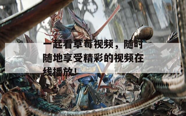 一起看草莓视频，随时随地享受精彩的视频在线播放！