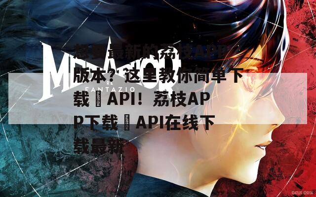 想要最新的荔枝APP版本？这里教你简单下载汅API！荔枝APP下载汅API在线下载最新