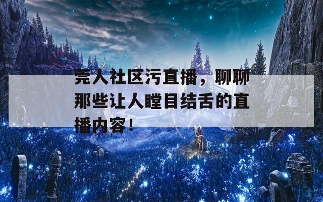 莞人社区污直播，聊聊那些让人瞠目结舌的直播内容！