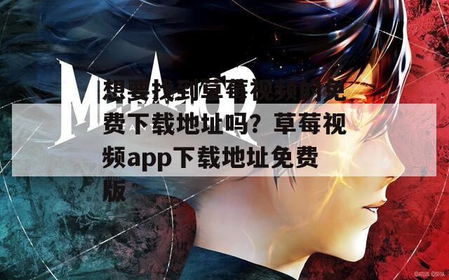 想要找到草莓视频的免费下载地址吗？草莓视频app下载地址免费版
