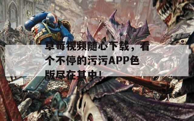草莓视频随心下载，看个不停的污污APP色版尽在其中！