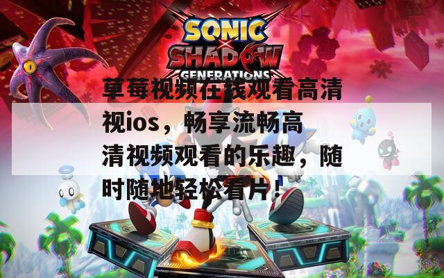 草莓视频在线观看高清视ios，畅享流畅高清视频观看的乐趣，随时随地轻松看片！