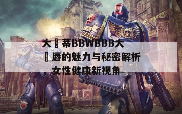 大陰蒂BBWBBB大陰唇的魅力与秘密解析，女性健康新视角