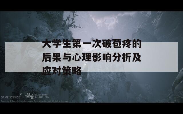 大学生第一次破苞疼的后果与心理影响分析及应对策略