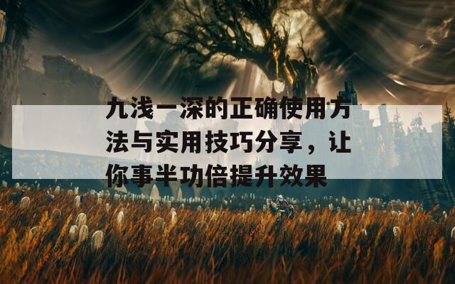 九浅一深的正确使用方法与实用技巧分享，让你事半功倍提升效果