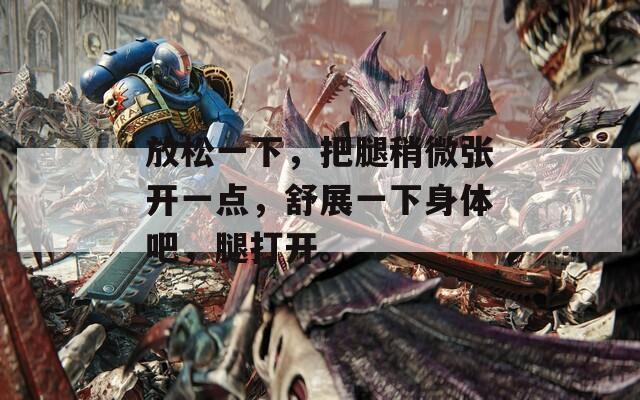 放松一下，把腿稍微张开一点，舒展一下身体吧，腿打开。