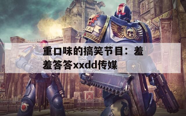 重口味的搞笑节目：羞羞答答xxdd传媒
