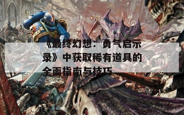 《最终幻想：勇气启示录》中获取稀有道具的全面指南与技巧