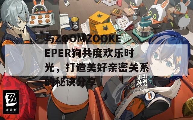与ZOOMZOOKEEPER狗共度欢乐时光，打造美好亲密关系的秘诀分享