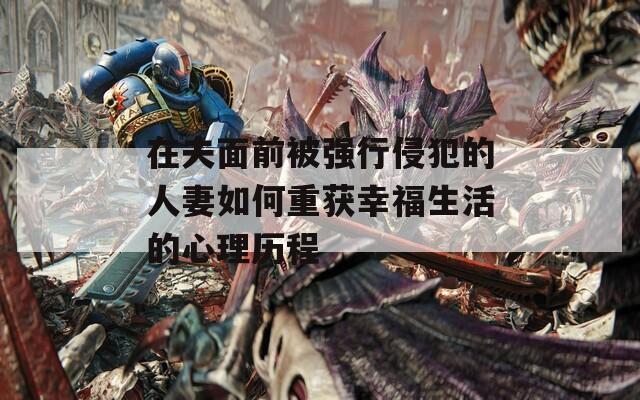在夫面前被强行侵犯的人妻如何重获幸福生活的心理历程