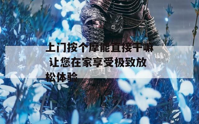 上门按个摩能直接干嘛 让您在家享受极致放松体验