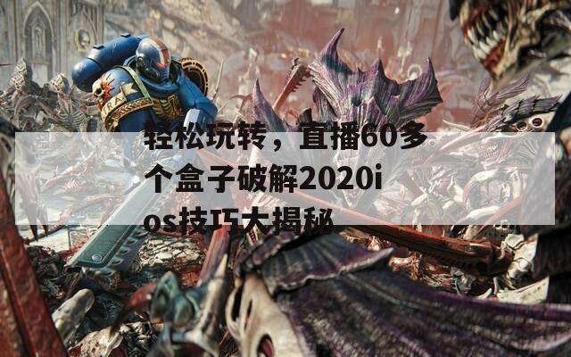 轻松玩转，直播60多个盒子破解2020ios技巧大揭秘
