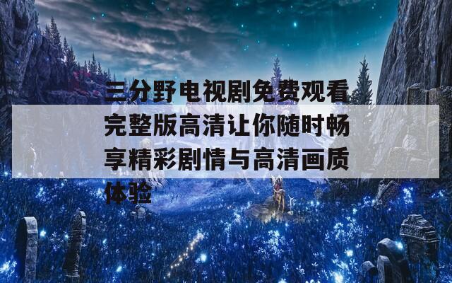三分野电视剧免费观看完整版高清让你随时畅享精彩剧情与高清画质体验