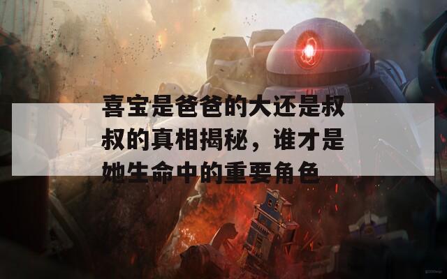 喜宝是爸爸的大还是叔叔的真相揭秘，谁才是她生命中的重要角色