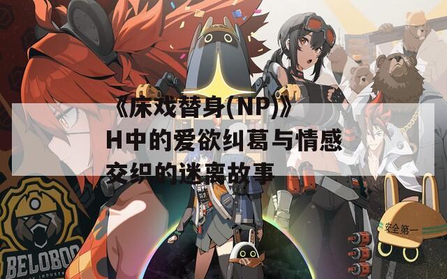 《床戏替身(NP)》H中的爱欲纠葛与情感交织的迷离故事