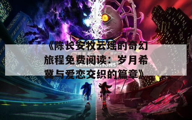 《陈长安牧云瑶的奇幻旅程免费阅读：岁月希冀与爱恋交织的篇章》