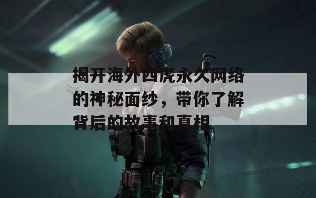 揭开海外四虎永久网络的神秘面纱，带你了解背后的故事和真相
