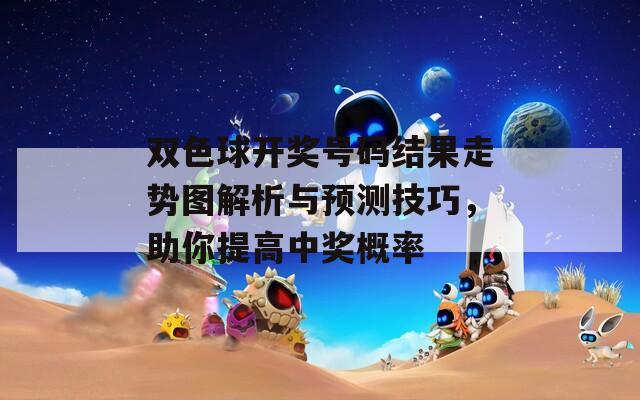 双色球开奖号码结果走势图解析与预测技巧，助你提高中奖概率