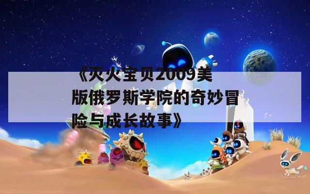 《灭火宝贝2009美版俄罗斯学院的奇妙冒险与成长故事》