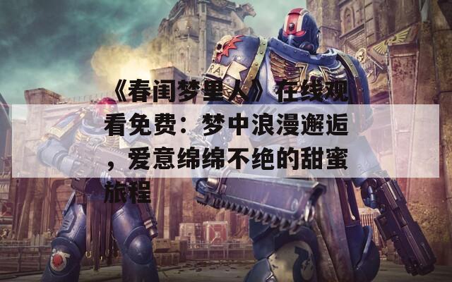《春闺梦里人》在线观看免费：梦中浪漫邂逅，爱意绵绵不绝的甜蜜旅程