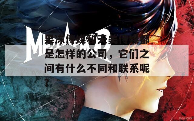 果冻传媒和天美传媒都是怎样的公司，它们之间有什么不同和联系呢？
