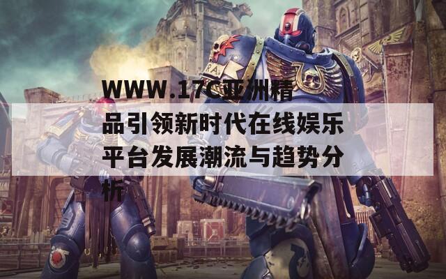 WWW.17C亚洲精品引领新时代在线娱乐平台发展潮流与趋势分析