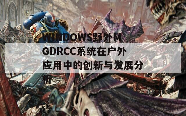 WINDOWS野外MGDRCC系统在户外应用中的创新与发展分析