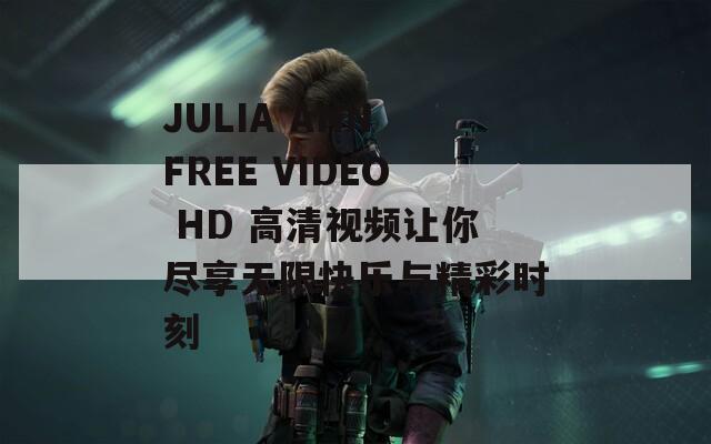 JULIA ANN FREE VIDEO HD 高清视频让你尽享无限快乐与精彩时刻