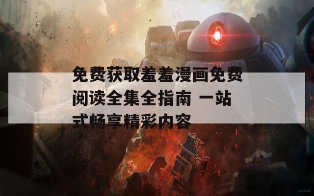 免费获取羞羞漫画免费阅读全集全指南 一站式畅享精彩内容