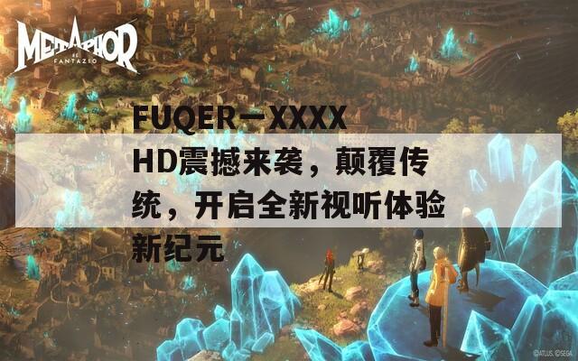 FUQER一XXXXHD震撼来袭，颠覆传统，开启全新视听体验新纪元