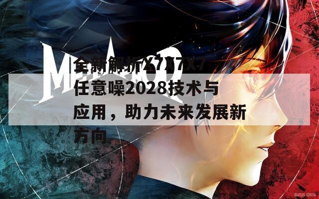 全新解析X7X7X7任意噪2028技术与应用，助力未来发展新方向