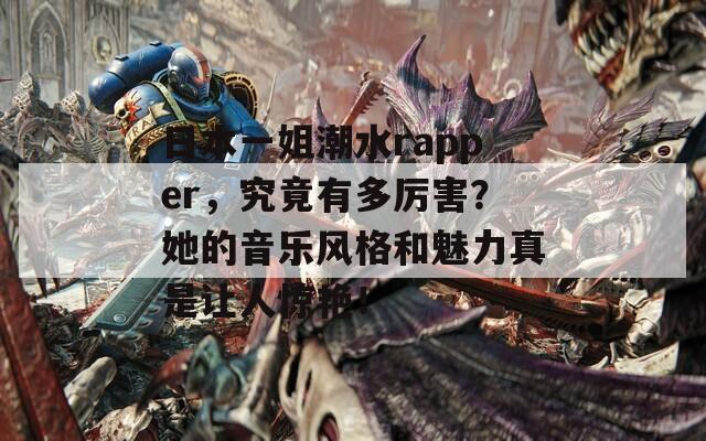 日本一姐潮水rapper，究竟有多厉害？她的音乐风格和魅力真是让人惊艳！
