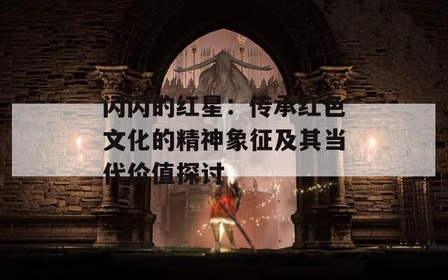 闪闪的红星：传承红色文化的精神象征及其当代价值探讨