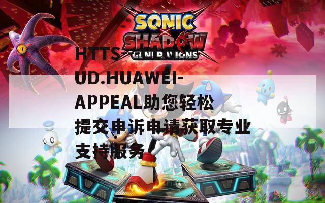 HTTS---CLOUD.HUAWEI-APPEAL助您轻松提交申诉申请获取专业支持服务
