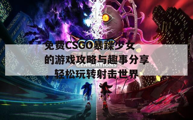 免费CSGO暴躁少女的游戏攻略与趣事分享，轻松玩转射击世界