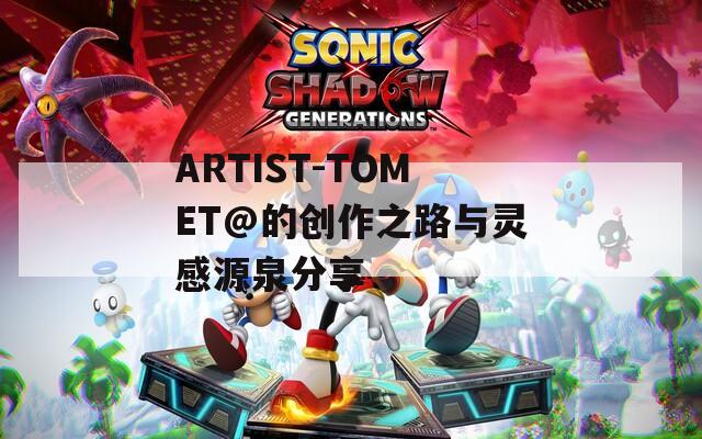 ARTIST-TOMET@的创作之路与灵感源泉分享