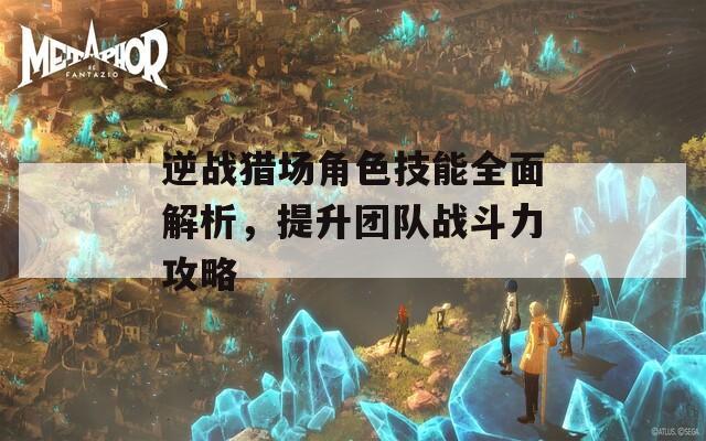 逆战猎场角色技能全面解析，提升团队战斗力攻略